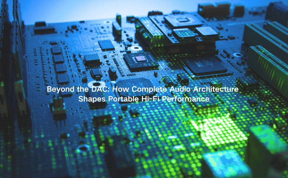 Beyond the DAC: How Complete Audio Architecture Shapes Portable Hi-Fi Performance